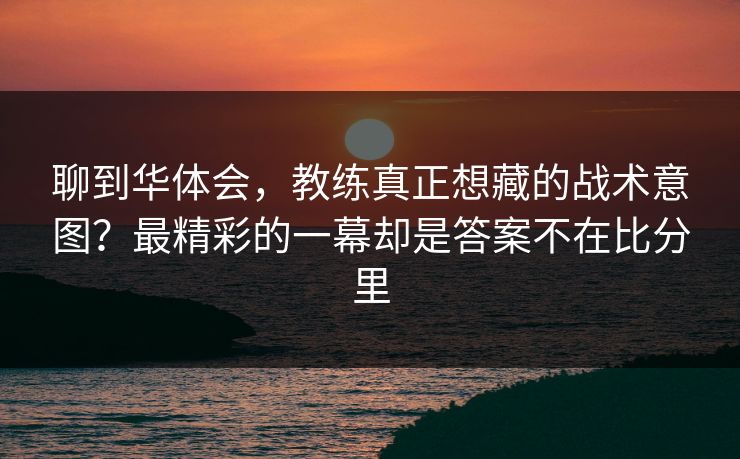 聊到华体会，教练真正想藏的战术意图？最精彩的一幕却是答案不在比分里