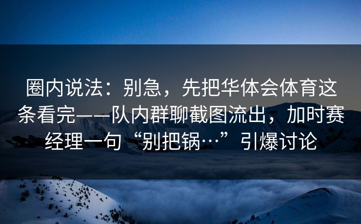 圈内说法：别急，先把华体会体育这条看完——队内群聊截图流出，加时赛经理一句“别把锅…”引爆讨论