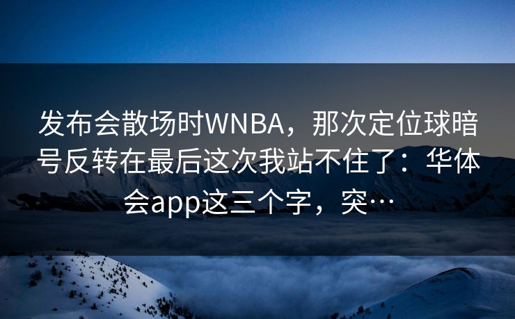 发布会散场时WNBA,那次定位球暗号反转在最后这次我站不住了:华体会app这三个字,突… 发布会散场时WNBA,那次定位球暗号反转在最后这次我站不住了:华体会app这三个字,突…