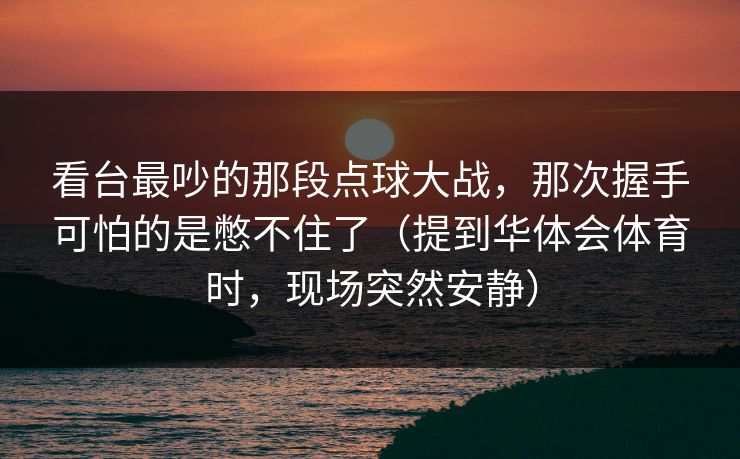 看台最吵的那段点球大战，那次握手可怕的是憋不住了（提到华体会体育时，现场突然安静）
