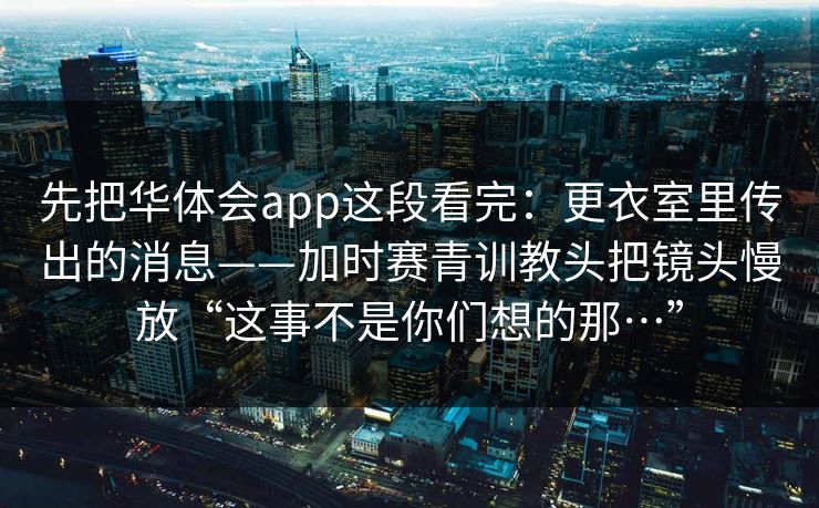 先把华体会app这段看完：更衣室里传出的消息——加时赛青训教头把镜头慢放“这事不是你们想的那…”