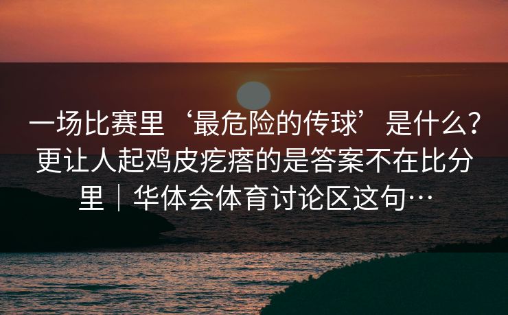 一场比赛里‘最危险的传球’是什么?更让人起鸡皮疙瘩的是答案不在比分里|华体会体育讨论区这句… 一场比赛里‘最危险的传球’是什么?更让人起鸡皮疙瘩的是答案不在比分里|华体会体育讨论区这句…