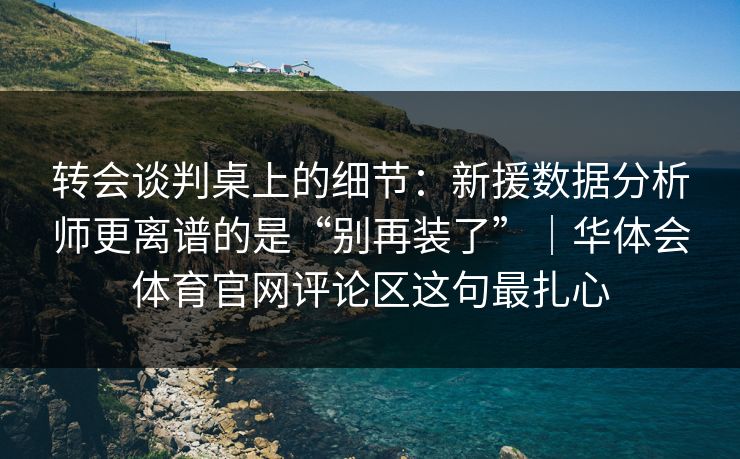 转会谈判桌上的细节：新援数据分析师更离谱的是“别再装了”｜华体会体育官网评论区这句最扎心