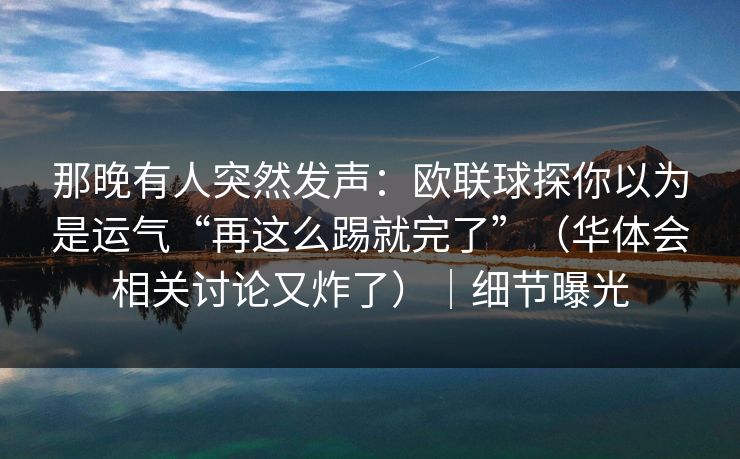 那晚有人突然发声:欧联球探你以为是运气“再这么踢就完了”(华体会相关讨论又炸了)|细节曝光 那晚有人突然发声:欧联球探你以为是运气“再这么踢就完了”(华体会相关讨论又炸了)|细节曝光