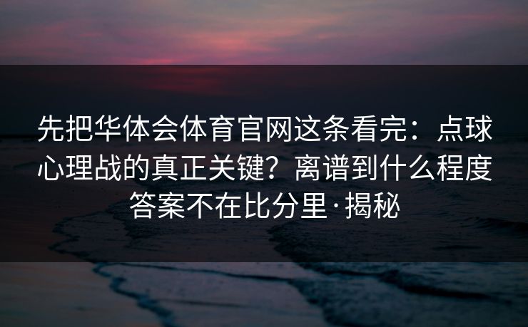 先把华体会体育官网这条看完：点球心理战的真正关键？离谱到什么程度答案不在比分里·揭秘