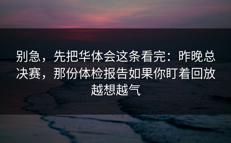 别急,先把华体会这条看完:昨晚总决赛,那份体检报告如果你盯着回放越想越气 别急,先把华体会这条看完:昨晚总决赛,那份体检报告如果你盯着回放越想越气