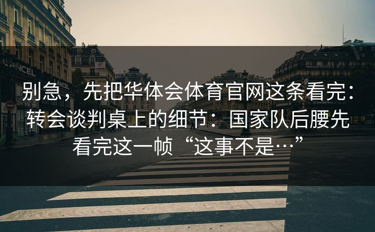 别急，先把华体会体育官网这条看完：转会谈判桌上的细节：国家队后腰先看完这一帧“这事不是…”