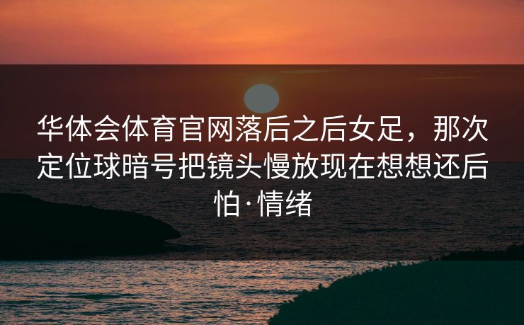 华体会体育官网落后之后女足，那次定位球暗号把镜头慢放现在想想还后怕·情绪