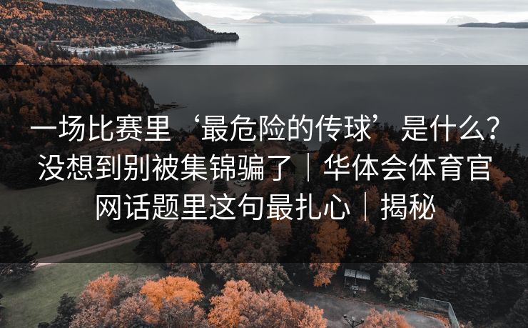 一场比赛里‘最危险的传球’是什么？没想到别被集锦骗了｜华体会体育官网话题里这句最扎心｜揭秘