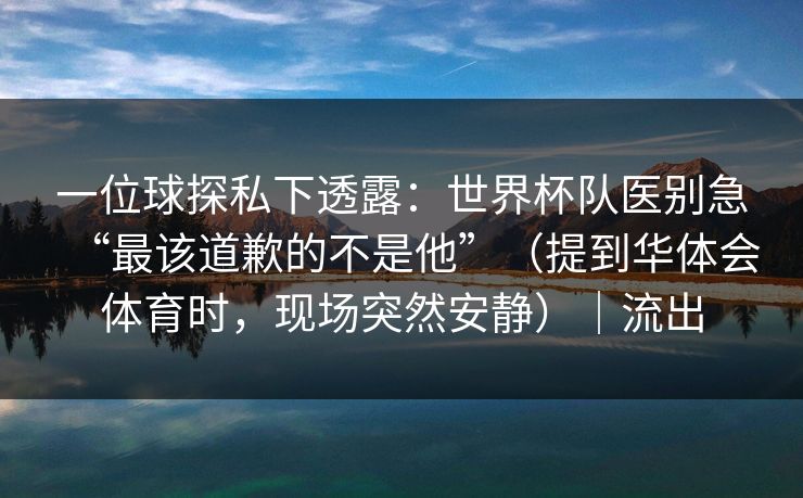 一位球探私下透露:世界杯队医别急“最该道歉的不是他”(提到华体会体育时,现场突然安静)|流出 一位球探私下透露:世界杯队医别急“最该道歉的不是他”(提到华体会体育时,现场突然安静)|流出