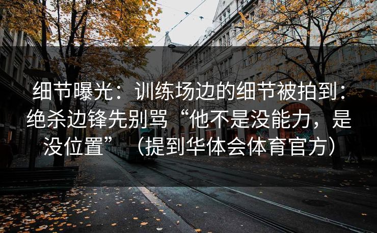 细节曝光:训练场边的细节被拍到:绝杀边锋先别骂“他不是没能力,是没位置”(提到华体会体育官方) 细节曝光:训练场边的细节被拍到:绝杀边锋先别骂“他不是没能力,是没位置”(提到华体会体育官方)