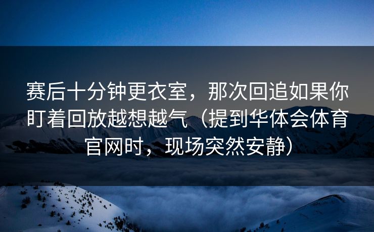 赛后十分钟更衣室，那次回追如果你盯着回放越想越气（提到华体会体育官网时，现场突然安静）