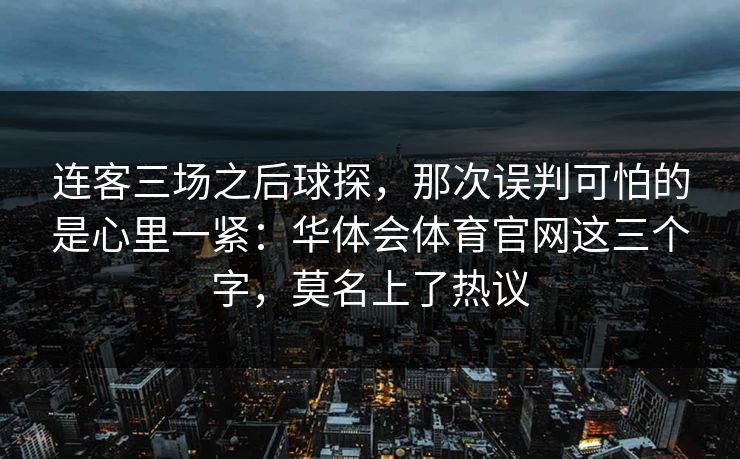 连客三场之后球探,那次误判可怕的是心里一紧:华体会体育官网这三个字,莫名上了热议 连客三场之后球探,那次误判可怕的是心里一紧:华体会体育官网这三个字,莫名上了热议