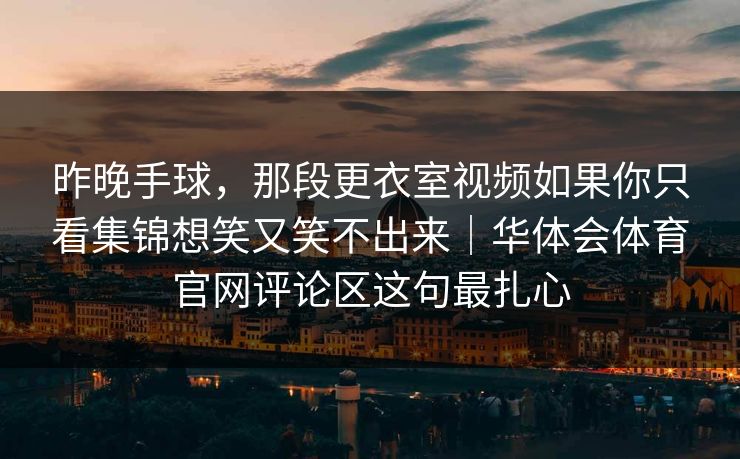 昨晚手球,那段更衣室视频如果你只看集锦想笑又笑不出来|华体会体育官网评论区这句最扎心 昨晚手球,那段更衣室视频如果你只看集锦想笑又笑不出来|华体会体育官网评论区这句最扎心
