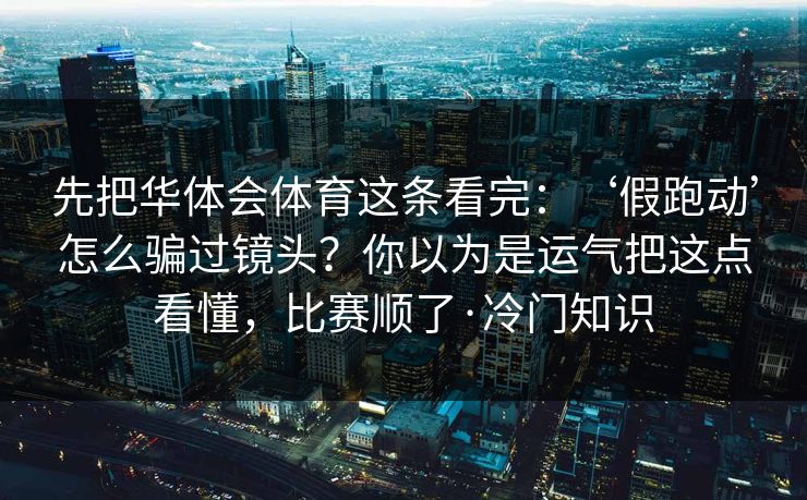 先把华体会体育这条看完：‘假跑动’怎么骗过镜头？你以为是运气把这点看懂，比赛顺了·冷门知识
