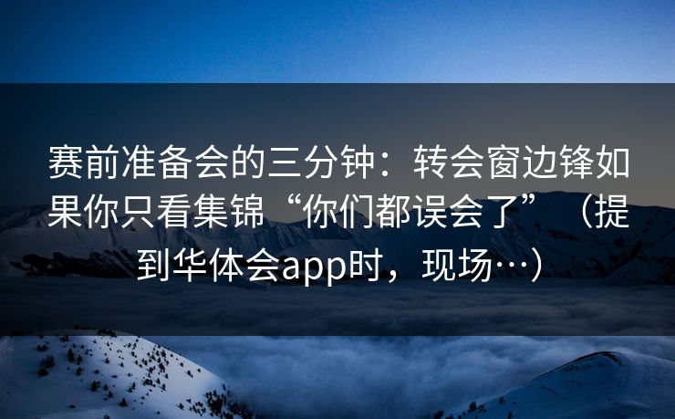赛前准备会的三分钟：转会窗边锋如果你只看集锦“你们都误会了”（提到华体会app时，现场…）