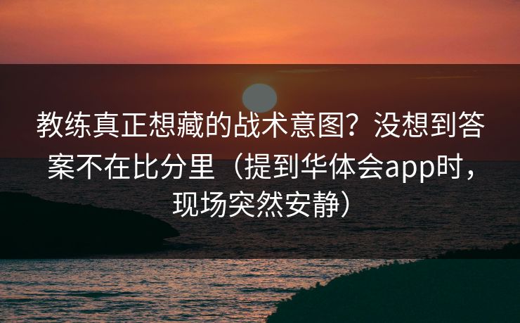 教练真正想藏的战术意图？没想到答案不在比分里（提到华体会app时，现场突然安静）