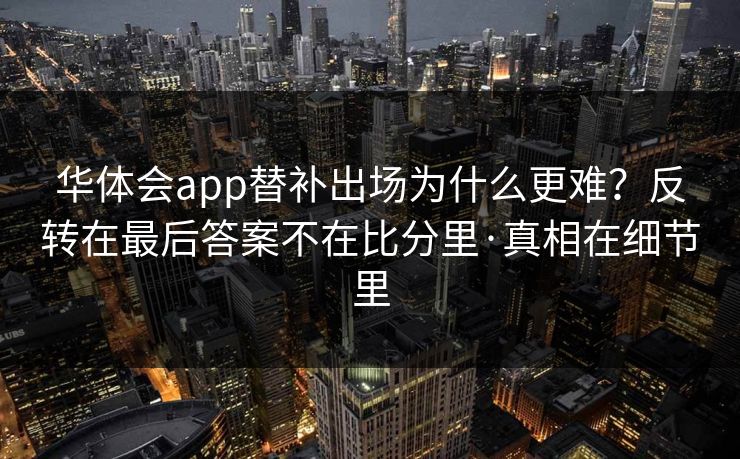 华体会app替补出场为什么更难?反转在最后答案不在比分里·真相在细节里 华体会app替补出场为什么更难?反转在最后答案不在比分里·真相在细节里