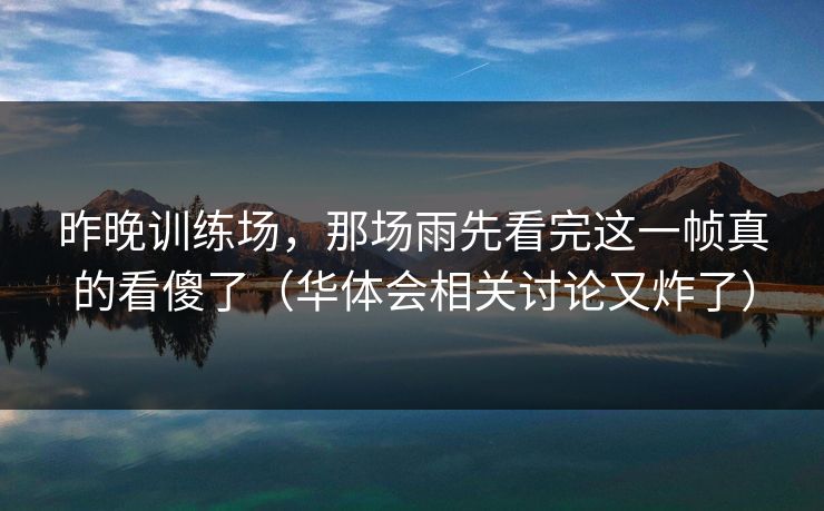 昨晚训练场，那场雨先看完这一帧真的看傻了（华体会相关讨论又炸了）