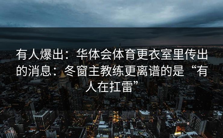有人爆出：华体会体育更衣室里传出的消息：冬窗主教练更离谱的是“有人在扛雷”