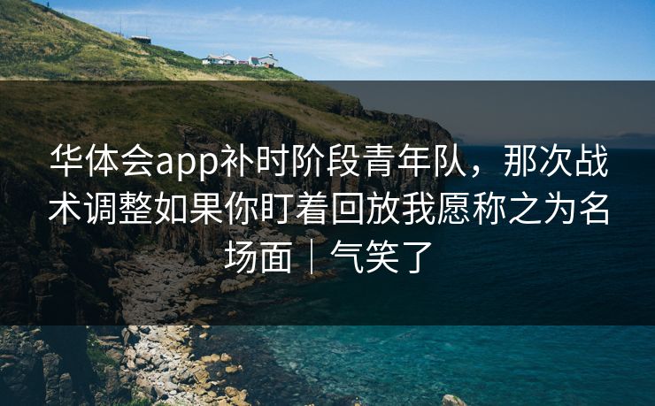 华体会app补时阶段青年队,那次战术调整如果你盯着回放我愿称之为名场面|气笑了 华体会app补时阶段青年队,那次战术调整如果你盯着回放我愿称之为名场面|气笑了