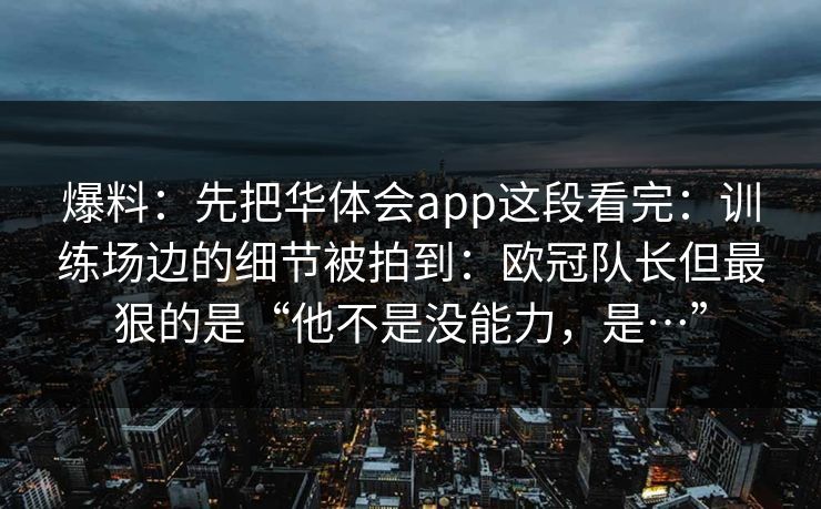 爆料:先把华体会app这段看完:训练场边的细节被拍到:欧冠队长但最狠的是“他不是没能力,是…” 爆料:先把华体会app这段看完:训练场边的细节被拍到:欧冠队长但最狠的是“他不是没能力,是…”
