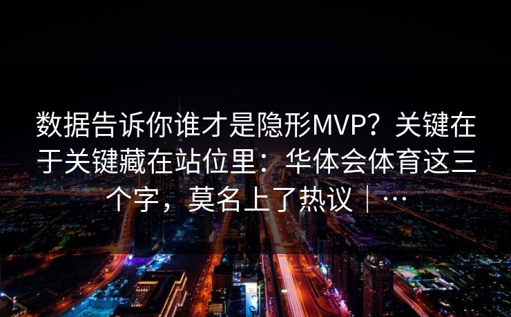 数据告诉你谁才是隐形MVP？关键在于关键藏在站位里：华体会体育这三个字，莫名上了热议｜…