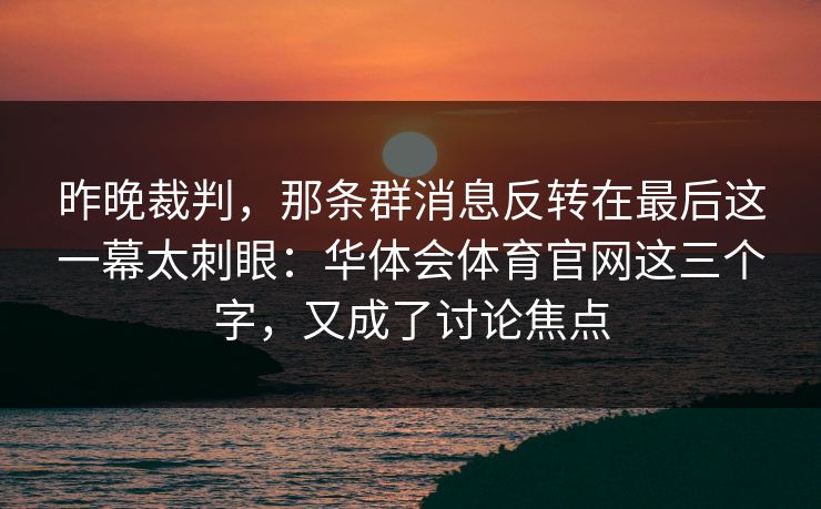 昨晚裁判，那条群消息反转在最后这一幕太刺眼：华体会体育官网这三个字，又成了讨论焦点