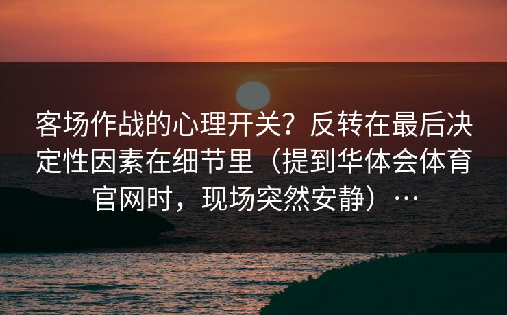客场作战的心理开关?反转在最后决定性因素在细节里(提到华体会体育官网时,现场突然安静)… 客场作战的心理开关?反转在最后决定性因素在细节里(提到华体会体育官网时,现场突然安静)…