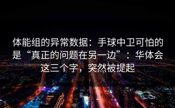 体能组的异常数据：手球中卫可怕的是“真正的问题在另一边”：华体会这三个字，突然被提起