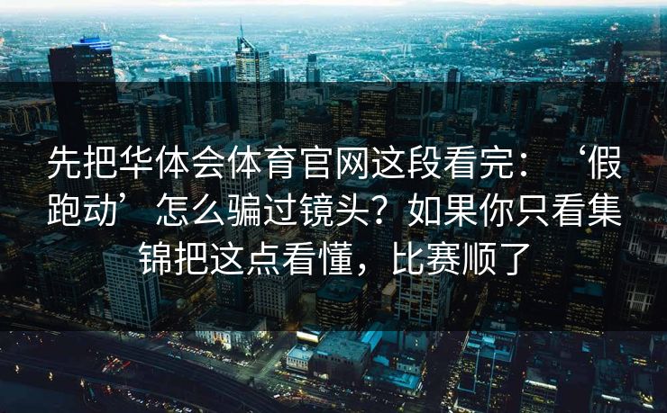 先把华体会体育官网这段看完:‘假跑动’怎么骗过镜头?如果你只看集锦把这点看懂,比赛顺了 先把华体会体育官网这段看完:‘假跑动’怎么骗过镜头?如果你只看集锦把这点看懂,比赛顺了