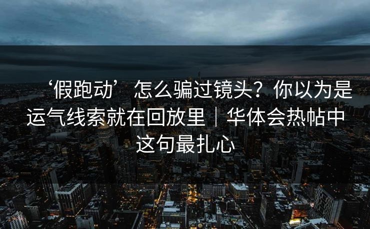 ‘假跑动’怎么骗过镜头？你以为是运气线索就在回放里｜华体会热帖中这句最扎心
