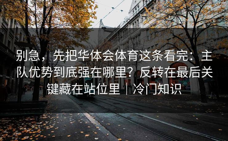 别急，先把华体会体育这条看完：主队优势到底强在哪里？反转在最后关键藏在站位里｜冷门知识