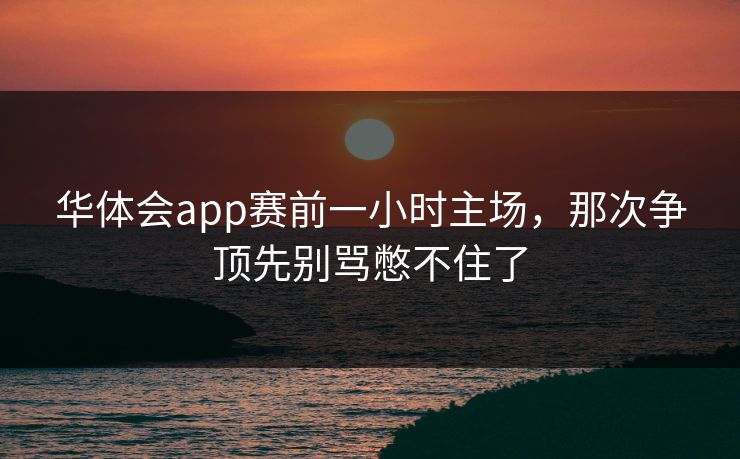 华体会app赛前一小时主场，那次争顶先别骂憋不住了