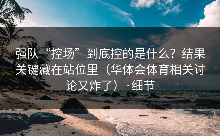 强队“控场”到底控的是什么？结果关键藏在站位里（华体会体育相关讨论又炸了）·细节