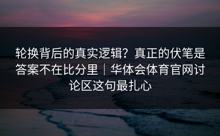 轮换背后的真实逻辑？真正的伏笔是答案不在比分里｜华体会体育官网讨论区这句最扎心