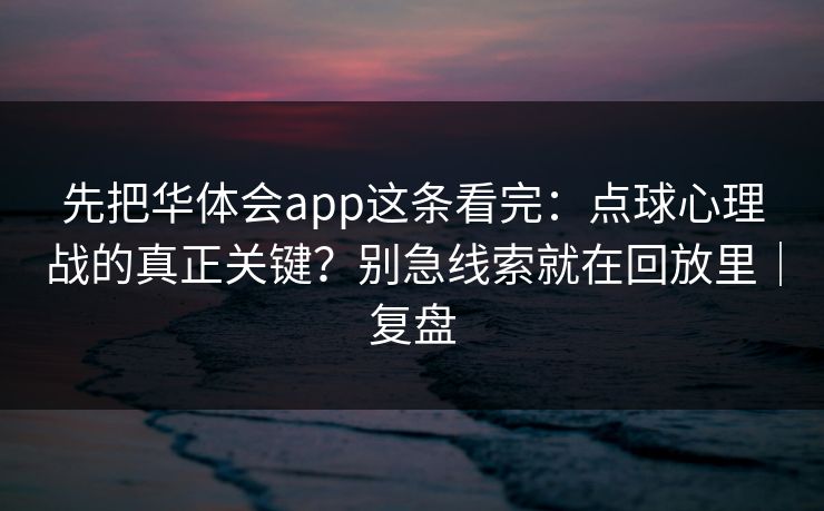 先把华体会app这条看完：点球心理战的真正关键？别急线索就在回放里｜复盘