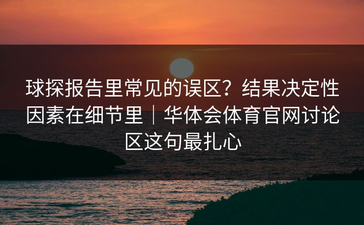 球探报告里常见的误区？结果决定性因素在细节里｜华体会体育官网讨论区这句最扎心