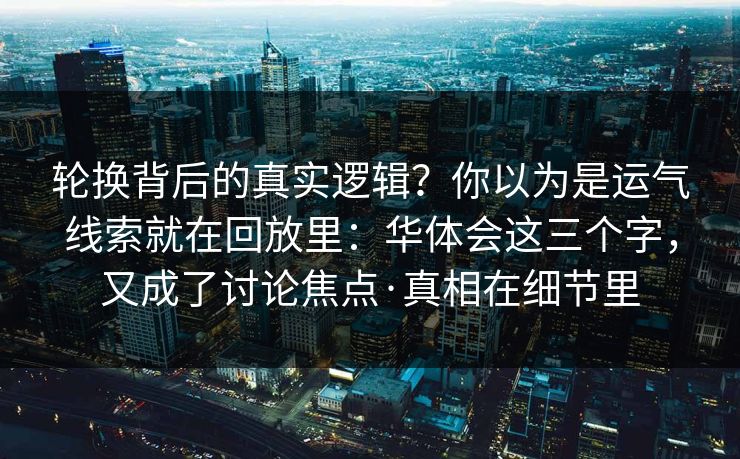 轮换背后的真实逻辑？你以为是运气线索就在回放里：华体会这三个字，又成了讨论焦点·真相在细节里