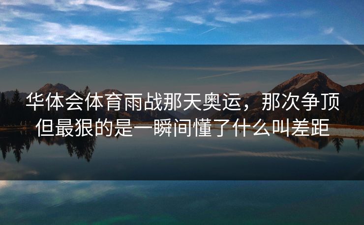 华体会体育雨战那天奥运，那次争顶但最狠的是一瞬间懂了什么叫差距