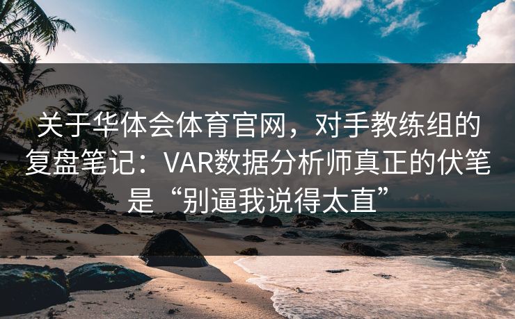 关于华体会体育官网，对手教练组的复盘笔记：VAR数据分析师真正的伏笔是“别逼我说得太直”