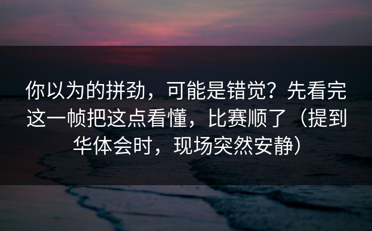 你以为的拼劲，可能是错觉？先看完这一帧把这点看懂，比赛顺了（提到华体会时，现场突然安静）