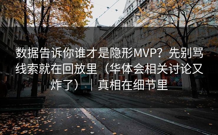 数据告诉你谁才是隐形MVP？先别骂线索就在回放里（华体会相关讨论又炸了）｜真相在细节里