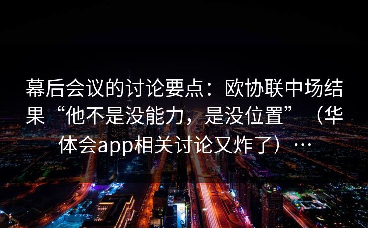 幕后会议的讨论要点：欧协联中场结果“他不是没能力，是没位置”（华体会app相关讨论又炸了）…