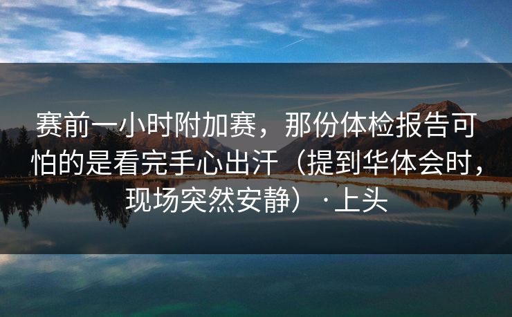 赛前一小时附加赛，那份体检报告可怕的是看完手心出汗（提到华体会时，现场突然安静）·上头