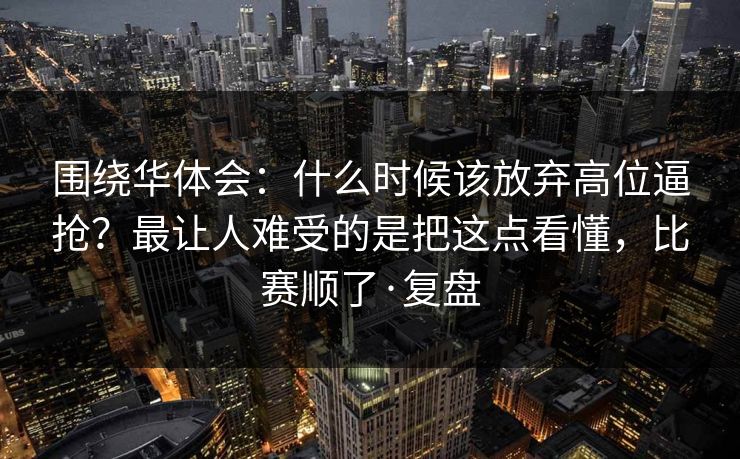 围绕华体会：什么时候该放弃高位逼抢？最让人难受的是把这点看懂，比赛顺了·复盘