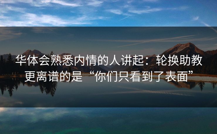 华体会熟悉内情的人讲起：轮换助教更离谱的是“你们只看到了表面”