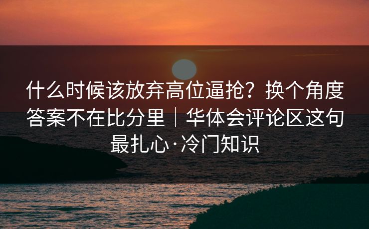 什么时候该放弃高位逼抢？换个角度答案不在比分里｜华体会评论区这句最扎心·冷门知识