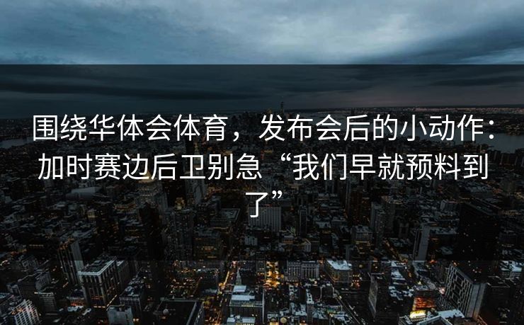 围绕华体会体育，发布会后的小动作：加时赛边后卫别急“我们早就预料到了”