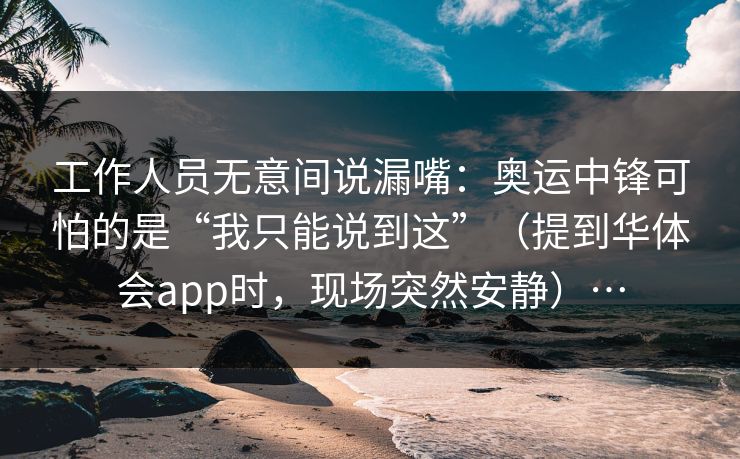 工作人员无意间说漏嘴：奥运中锋可怕的是“我只能说到这”（提到华体会app时，现场突然安静）…